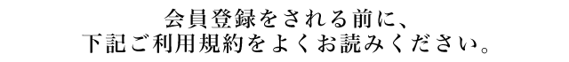 会員登録をされる前に、下記ご利用規約をよくお読みください。